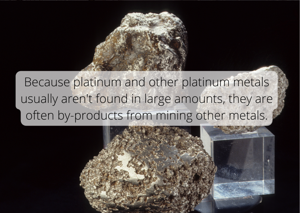 Because platinum and other platinum metals usually aren't found in large amounts, they are often by-products from mining other metals.