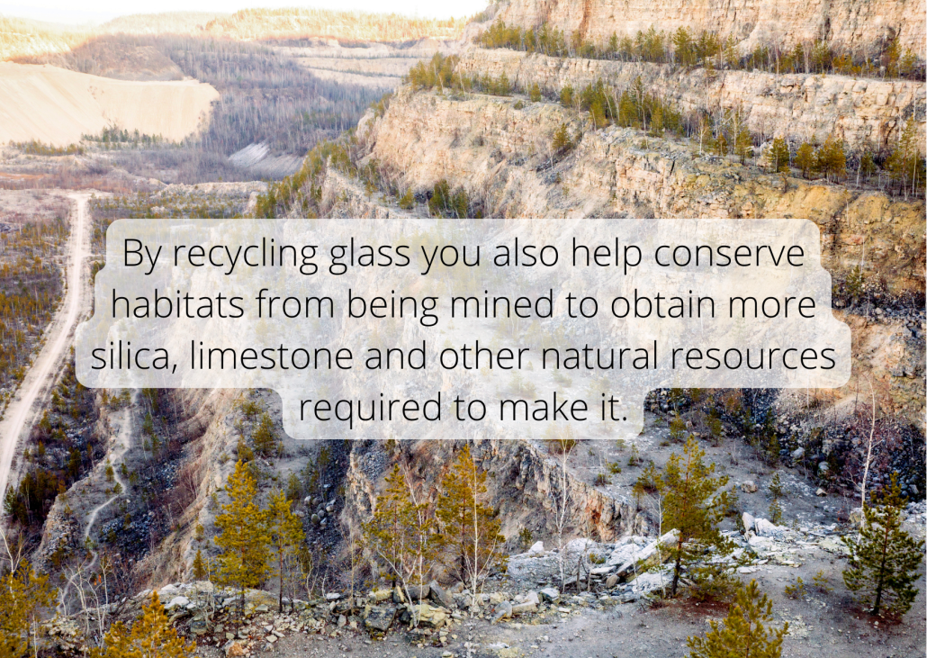 By recycling glass you also help conserve habitats from being mined to obtain more silica, limestone and other natural resources required to make it.