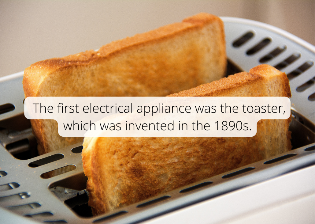 The first electrical appliance was the toaster, which was invented in the 1890s.