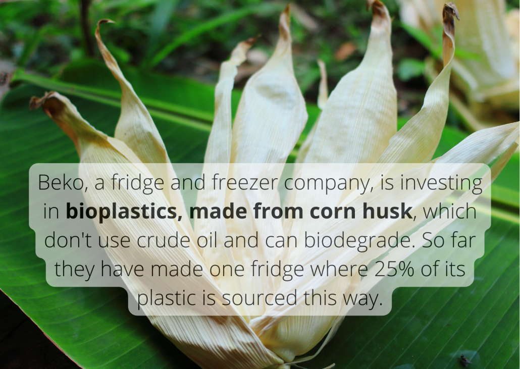 Beko, a fridge and freezer company, is investing in bioplastics, made from corn husk, which don't use crude oil and can biodegrade. So far they have made one fridge where 25% of its plastic is sourced this way.