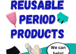 Text on white background, surrounded by a cup, period pants and reusable pads reads: Reusable Period Products. Text in speech bubble reads: We can help!